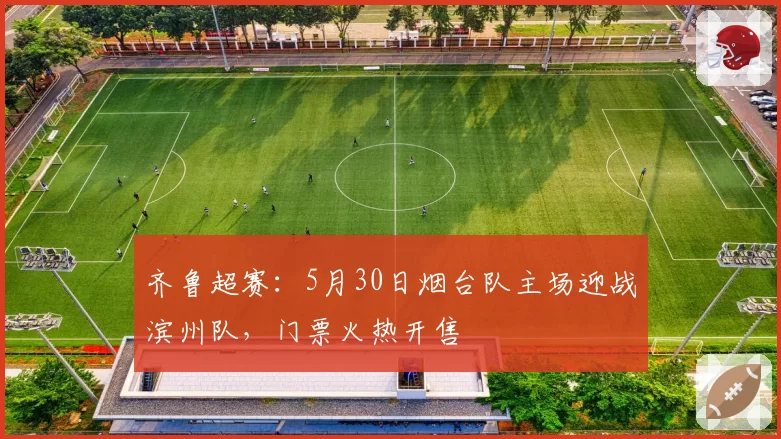 齐鲁超赛:5月30日烟台队主场迎战滨州队,门票火热开售