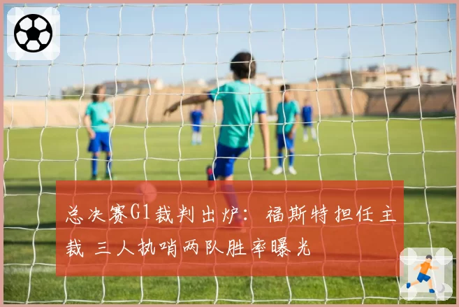 总决赛G1裁判出炉:福斯特担任主裁 三人执哨两队胜率曝光