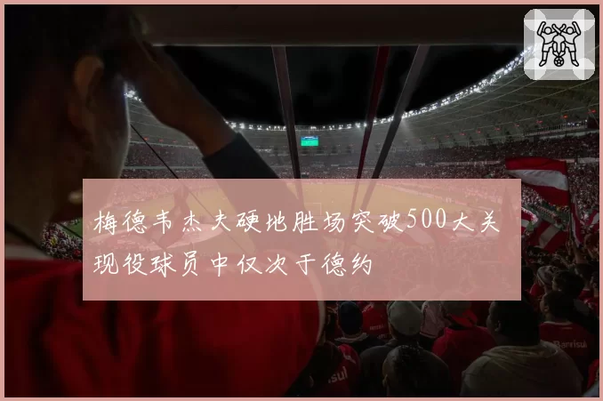 梅德韦杰夫硬地胜场突破500大关 现役球员中仅次于德约
