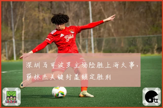 深圳马可波罗主场险胜上海久事，萨林杰关键封盖锁定胜利