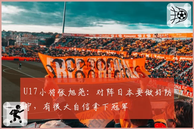 U17小将张旭尧：对阵日本要做好防守，有很大自信拿下冠军