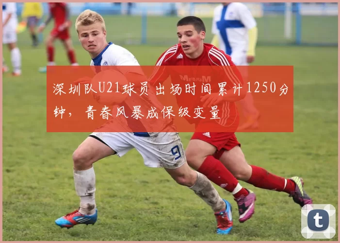 深圳队U21球员出场时间累计1250分钟，青春风暴成保级变量