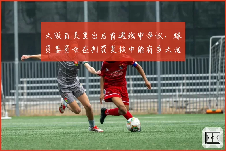 大阪直美复出后首遇线审争议,球员委员会在判罚复核中能有多大话语权?