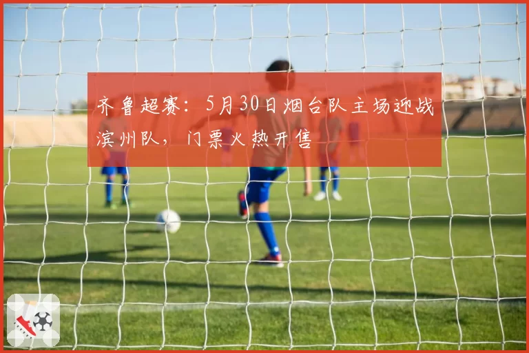 齐鲁超赛:5月30日烟台队主场迎战滨州队,门票火热开售