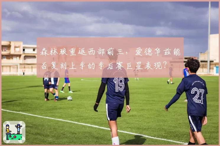 森林狼重返西部前三,爱德华兹能否复刻上季的季后赛巨星表现?