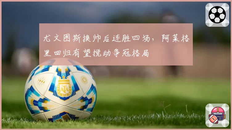尤文图斯换帅后连胜四场,阿莱格里回归有望搅动争冠格局