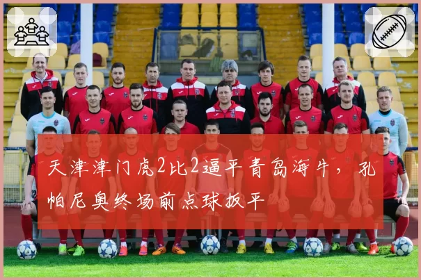 天津津门虎2比2逼平青岛海牛,孔帕尼奥终场前点球扳平