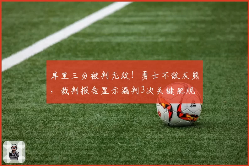 库里三分被判无效！勇士不敌灰熊，裁判报告显示漏判3次关键犯规