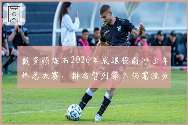 戴资颖宣布2026年底退役前冲击年终总决赛，排名暂列第六仍需抢分
