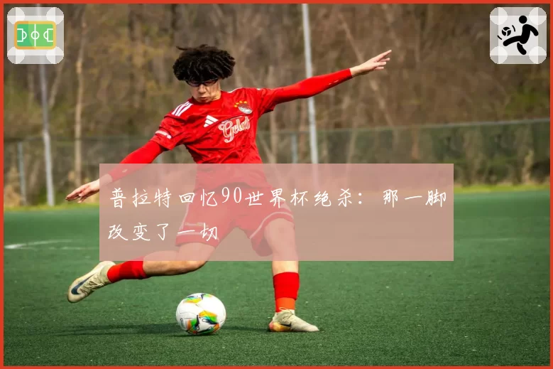 普拉特回忆90世界杯绝杀:那一脚改变了一切