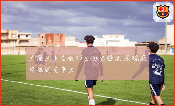 广厦三少合砍89分力克强敌 展现冠军级别竞争力