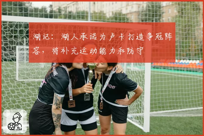 湖记：湖人承诺为卢卡打造争冠阵容，将补充运动能力和防守