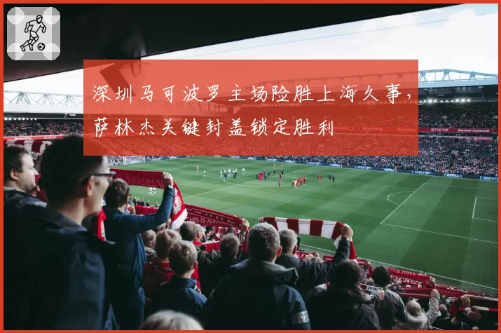 深圳马可波罗主场险胜上海久事，萨林杰关键封盖锁定胜利