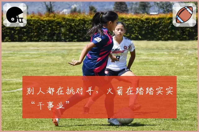 别人都在挑对手，火箭在踏踏实实“干事业”