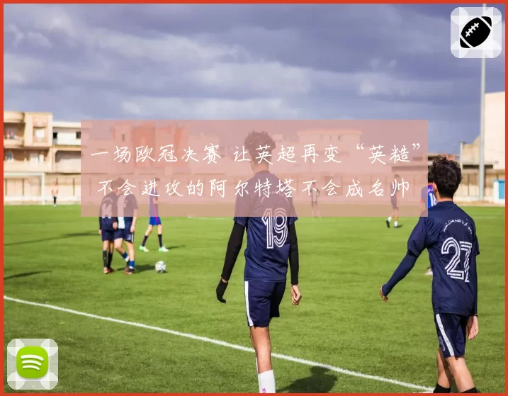 一场欧冠决赛 让英超再变“英糙” 不会进攻的阿尔特塔不会成名帅