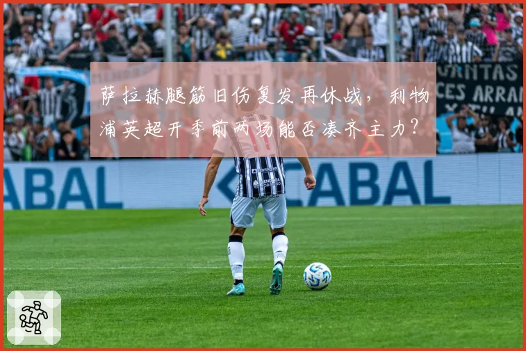 萨拉赫腿筋旧伤复发再休战,利物浦英超开季前两场能否凑齐主力?