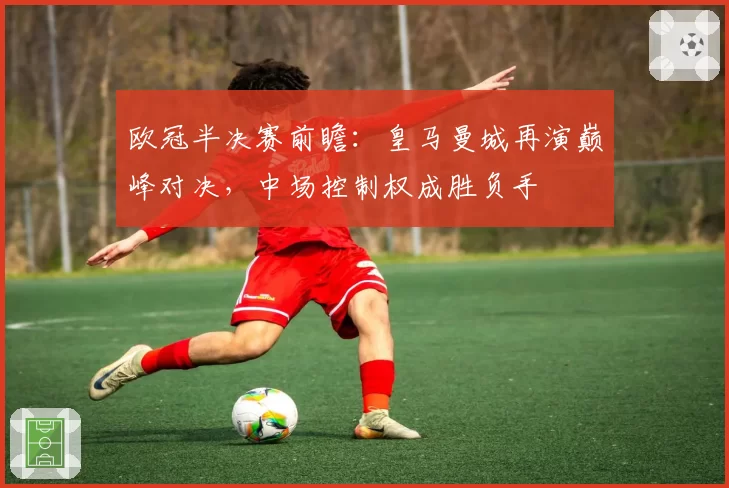 欧冠半决赛前瞻:皇马曼城再演巅峰对决,中场控制权成胜负手