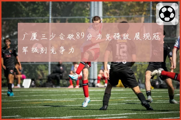 广厦三少合砍89分力克强敌 展现冠军级别竞争力