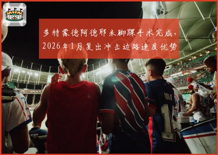 多特蒙德阿德耶米脚踝手术完成,2026年1月复出冲击边路速度优势