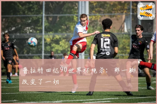 普拉特回忆90世界杯绝杀:那一脚改变了一切