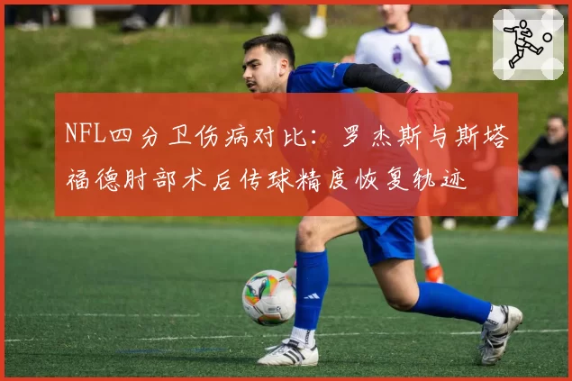 NFL四分卫伤病对比：罗杰斯与斯塔福德肘部术后传球精度恢复轨迹