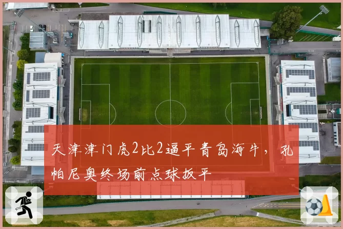 天津津门虎2比2逼平青岛海牛,孔帕尼奥终场前点球扳平