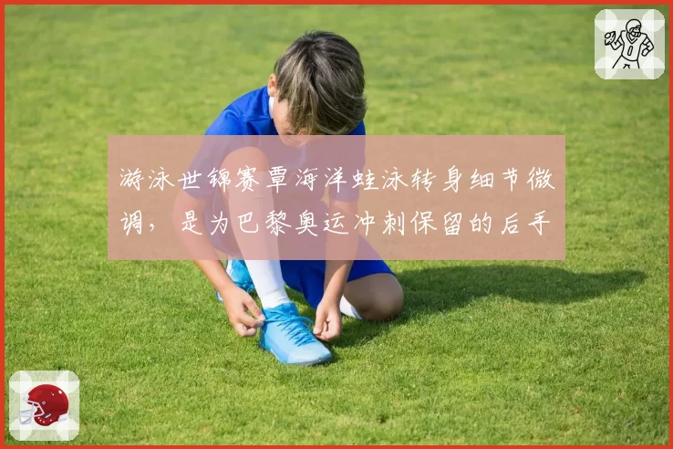 游泳世锦赛覃海洋蛙泳转身细节微调,是为巴黎奥运冲刺保留的后手吗?