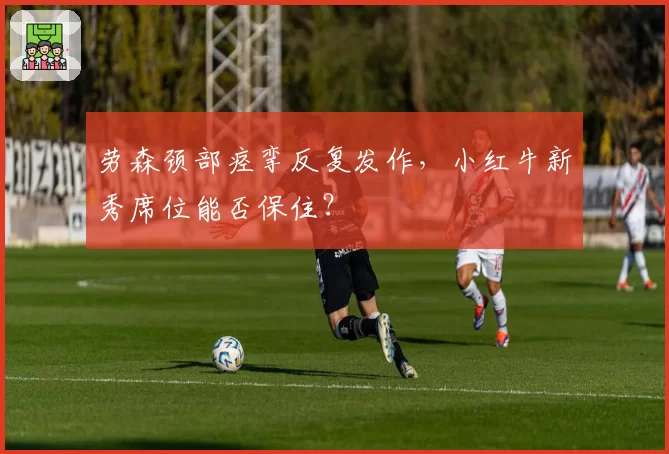 劳森颈部痉挛反复发作,小红牛新秀席位能否保住?