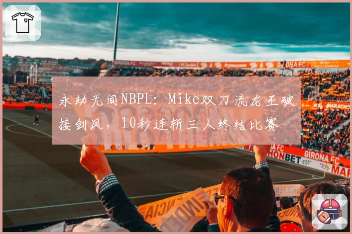 永劫无间NBPL:Mike双刀流龙王破接剑凤,10秒连斩三人终结比赛