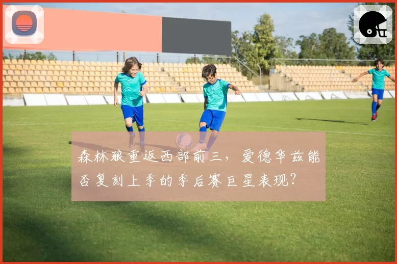 森林狼重返西部前三，爱德华兹能否复刻上季的季后赛巨星表现？
