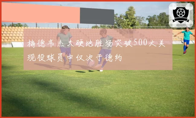 梅德韦杰夫硬地胜场突破500大关 现役球员中仅次于德约