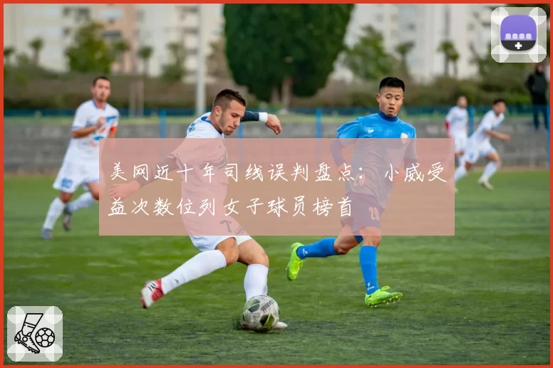 美网近十年司线误判盘点：小威受益次数位列女子球员榜首
