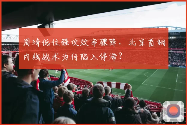 周琦低位强攻效率骤降，北京首钢内线战术为何陷入停滞？