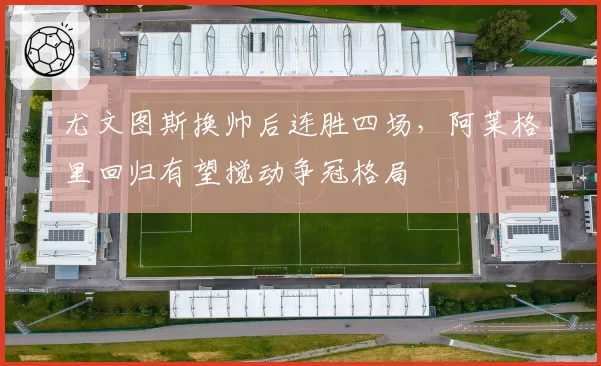 尤文图斯换帅后连胜四场，阿莱格里回归有望搅动争冠格局