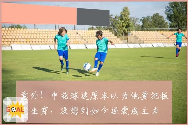 意外！申花球迷原本以为他要把板凳坐穿，没想到如今逆袭成主力