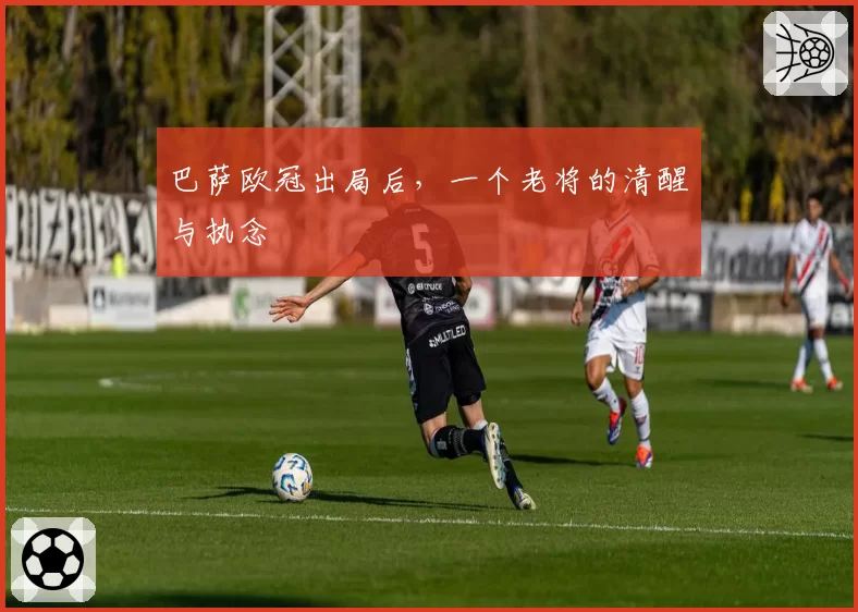 巴萨欧冠出局后，一个老将的清醒与执念