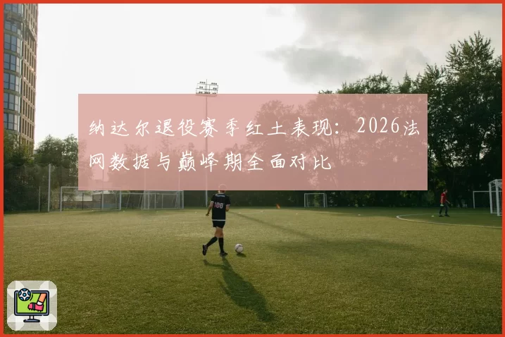纳达尔退役赛季红土表现：2026法网数据与巅峰期全面对比