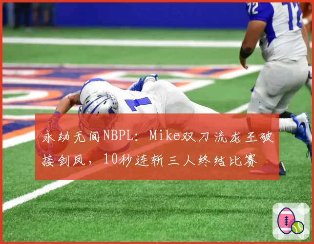永劫无间NBPL：Mike双刀流龙王破接剑凤，10秒连斩三人终结比赛