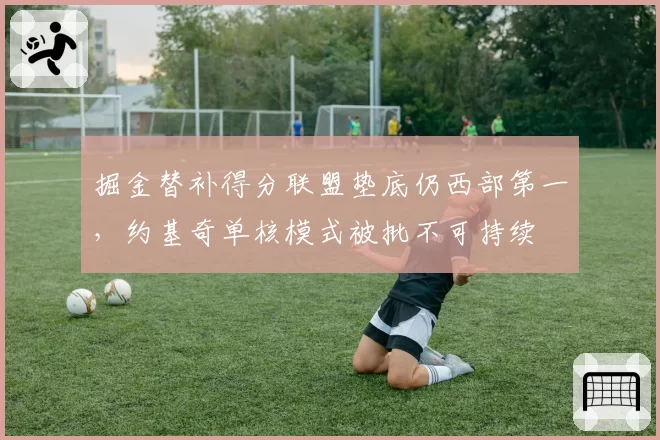 掘金替补得分联盟垫底仍西部第一,约基奇单核模式被批不可持续