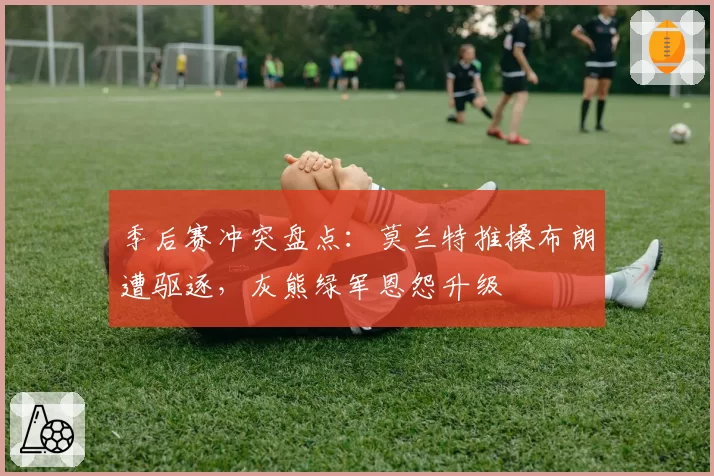 季后赛冲突盘点:莫兰特推搡布朗遭驱逐,灰熊绿军恩怨升级